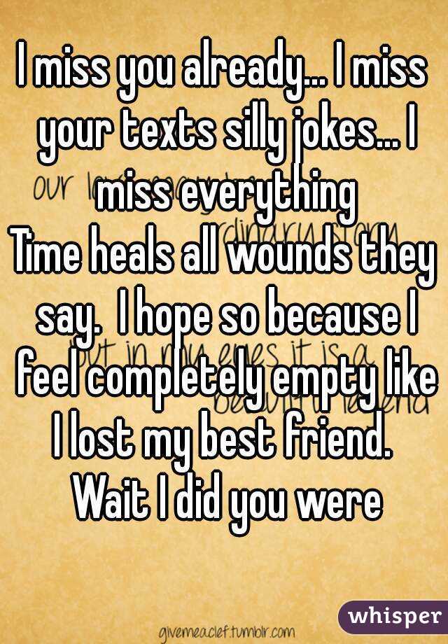 I miss you already... I miss your texts silly jokes... I miss everything
Time heals all wounds they say.  I hope so because I feel completely empty like I lost my best friend.  Wait I did you were