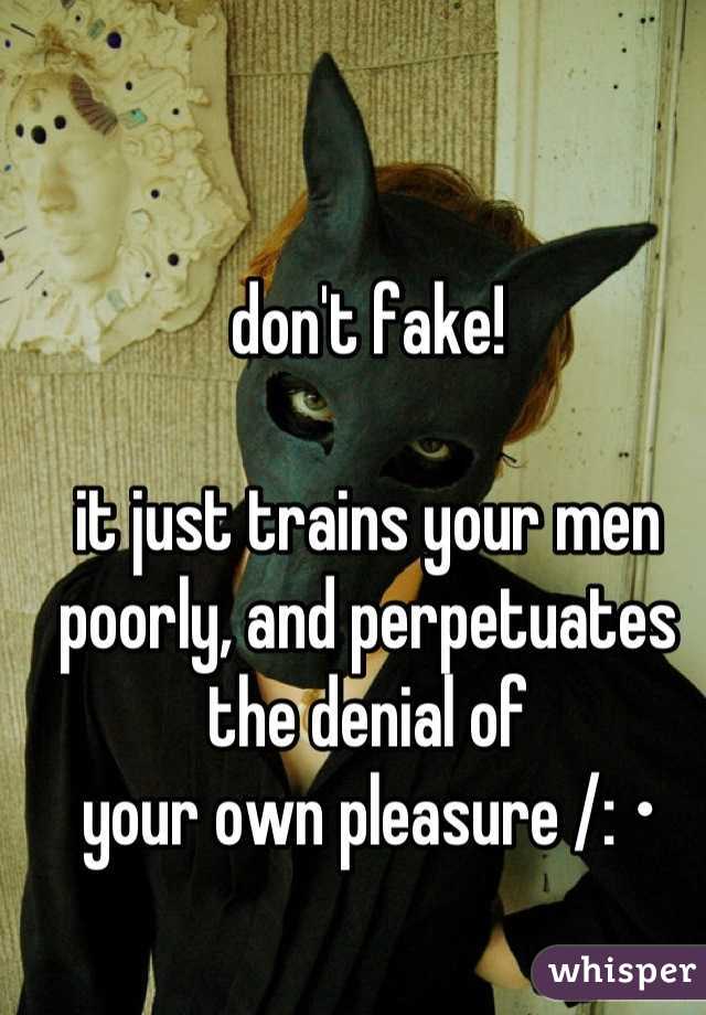 don't fake! 

it just trains your men poorly, and perpetuates the denial of 
your own pleasure /: •