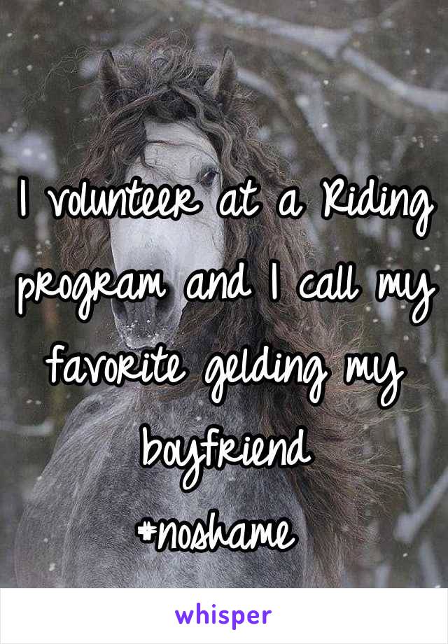 I volunteer at a Riding program and I call my favorite gelding my boyfriend 
#noshame 