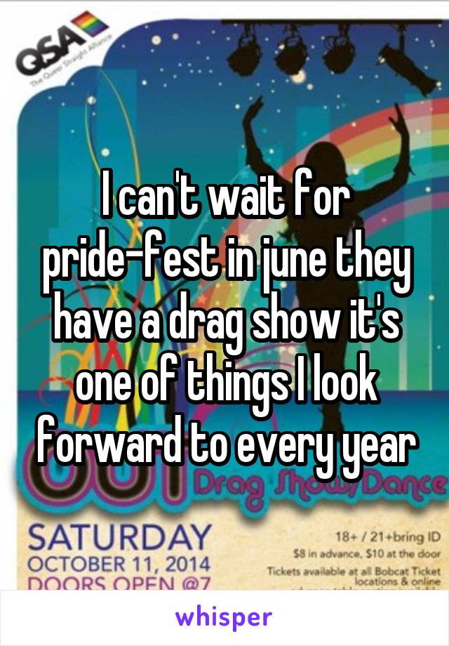 I can't wait for pride-fest in june they have a drag show it's one of things I look forward to every year