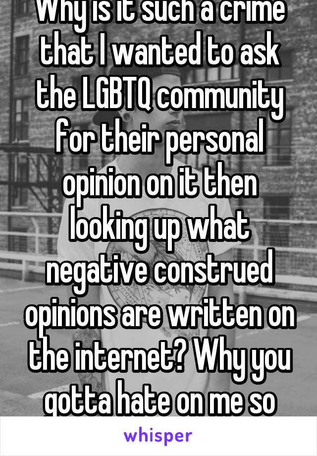 Why is it such a crime that I wanted to ask the LGBTQ community for their personal opinion on it then looking up what negative construed opinions are written on the internet? Why you gotta hate on me so much 