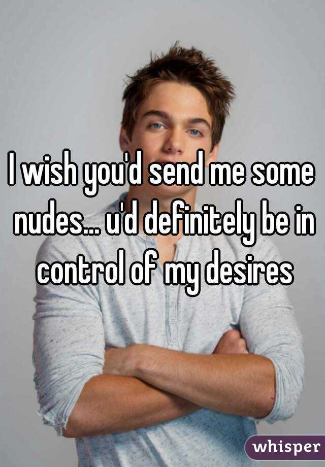 I wish you'd send me some nudes... u'd definitely be in control of my desires
