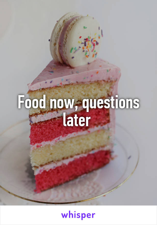 Food now, questions later 