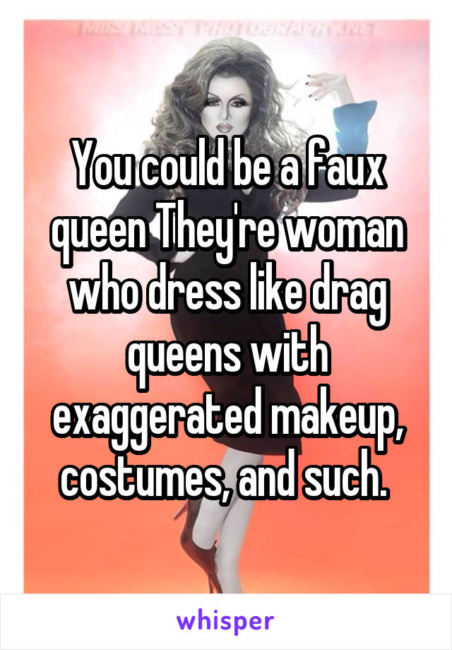 You could be a faux queen They're woman who dress like drag queens with exaggerated makeup, costumes, and such. 