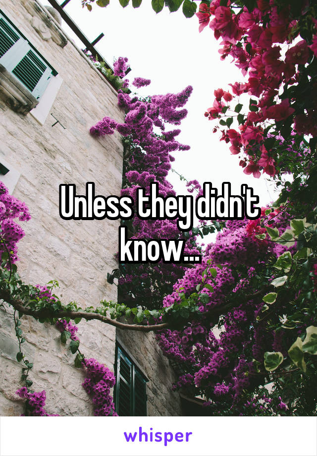 Unless they didn't know...