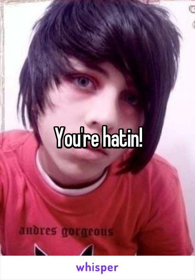 You're hatin!