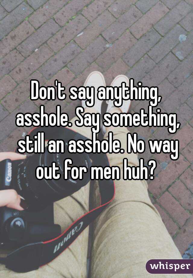 Don't say anything, asshole. Say something, still an asshole. No way out for men huh? 