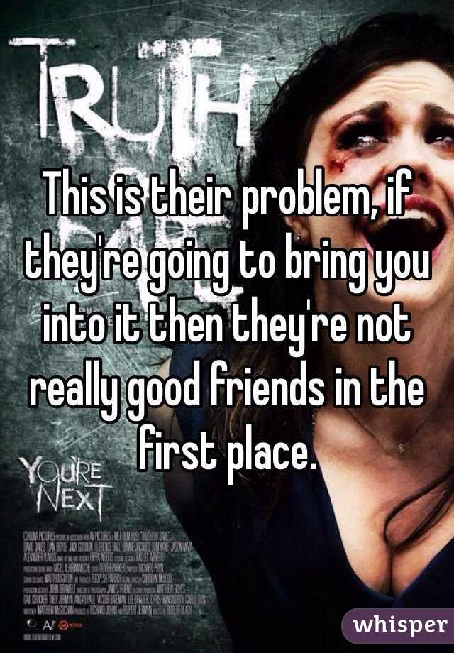 This is their problem, if they're going to bring you into it then they're not really good friends in the first place.