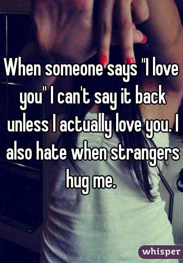 When someone says "I love you" I can't say it back unless I actually love you. I also hate when strangers hug me. 