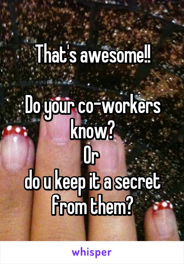 That's awesome!!

Do your co-workers know?
Or 
do u keep it a secret from them?