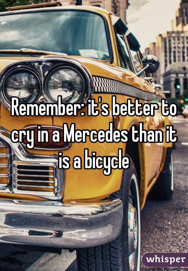 Remember: it's better to cry in a Mercedes than it is a bicycle