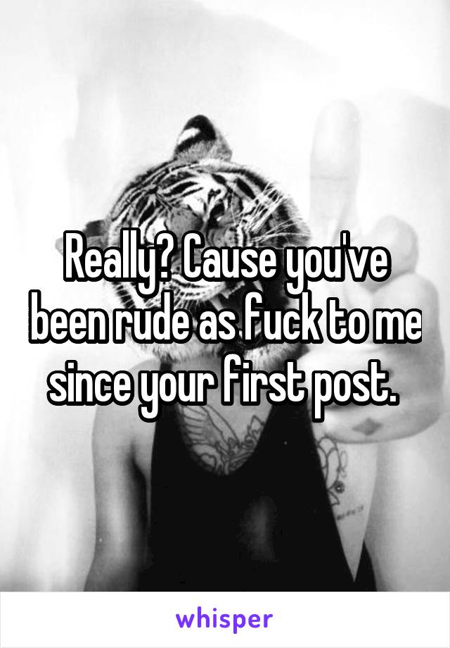 Really? Cause you've been rude as fuck to me since your first post. 