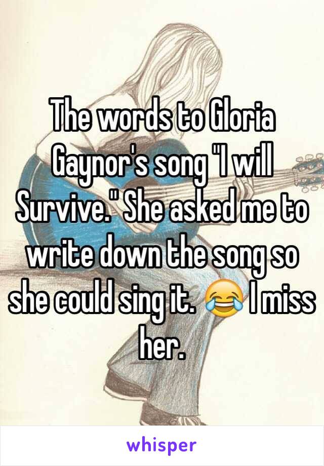 The words to Gloria Gaynor's song "I will Survive." She asked me to write down the song so she could sing it. 😂 I miss her. 