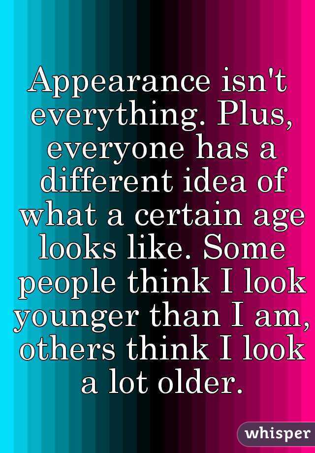 Appearance isn't everything. Plus, everyone has a different idea of what a certain age looks like. Some people think I look younger than I am, others think I look a lot older.