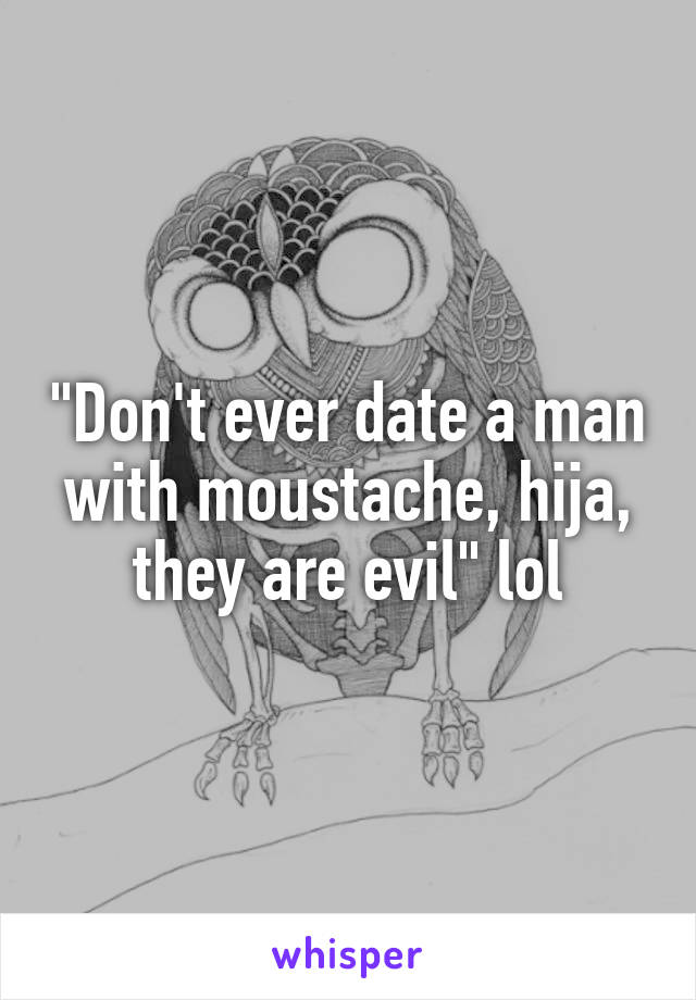 "Don't ever date a man with moustache, hija, they are evil" lol