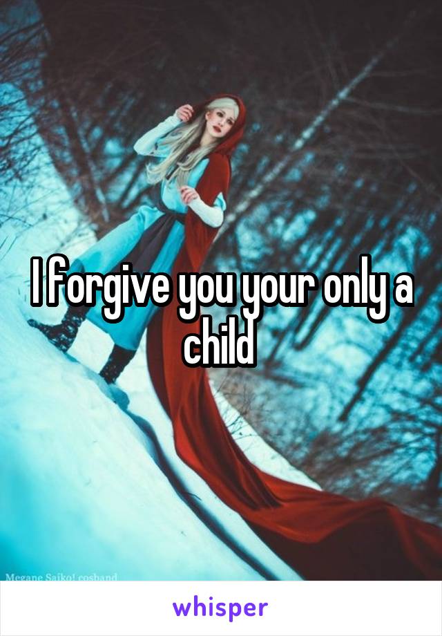 I forgive you your only a child 