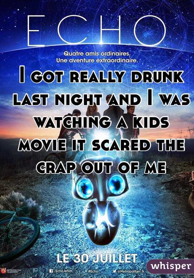 I got really drunk last night and I was watching a kids movie it scared the crap out of me 