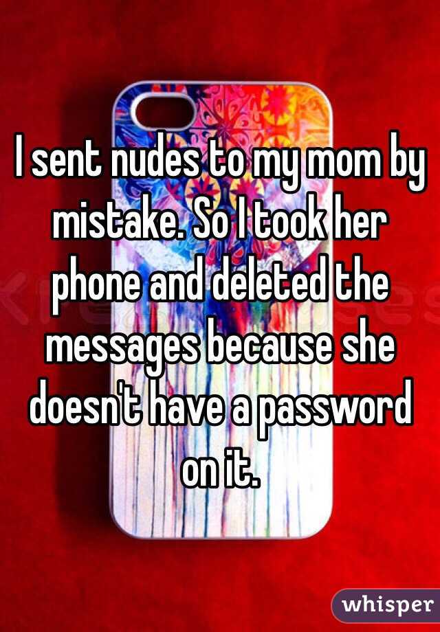 I sent nudes to my mom by mistake. So I took her phone and deleted the messages because she doesn't have a password on it. 