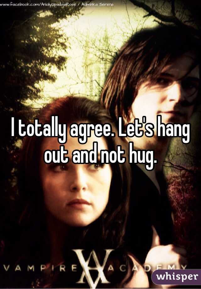 I totally agree. Let's hang out and not hug.