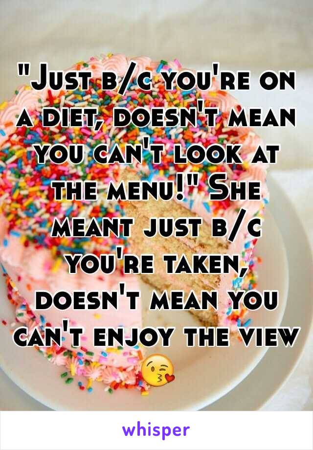 "Just b/c you're on a diet, doesn't mean you can't look at the menu!" She meant just b/c you're taken, doesn't mean you can't enjoy the view 😘