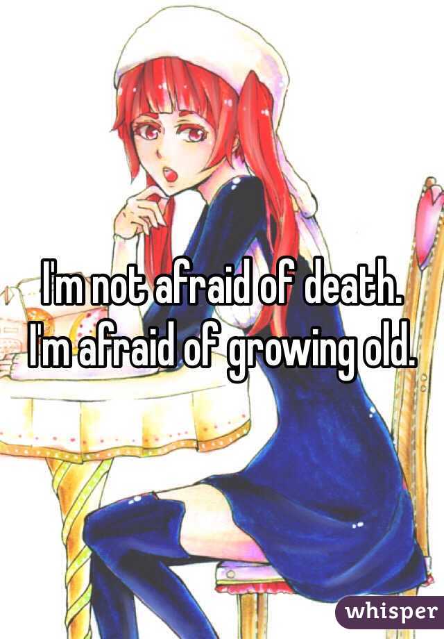 I'm not afraid of death.
I'm afraid of growing old.