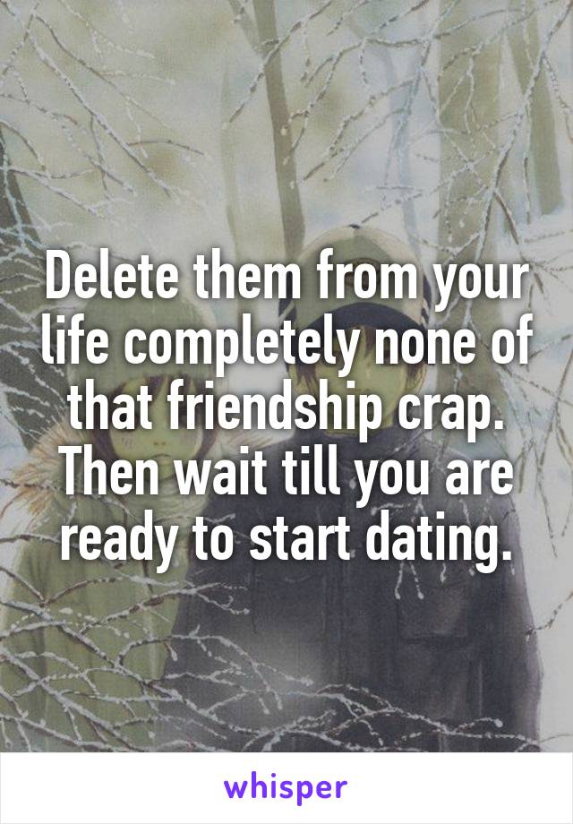 Delete them from your life completely none of that friendship crap. Then wait till you are ready to start dating.