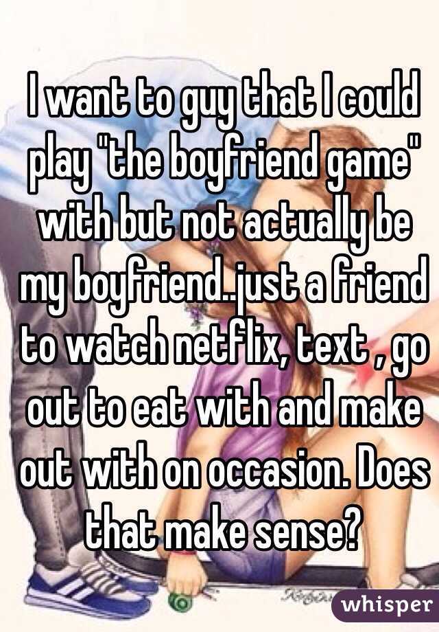 I want to guy that I could play "the boyfriend game" with but not actually be my boyfriend..just a friend to watch netflix, text , go out to eat with and make out with on occasion. Does that make sense? 