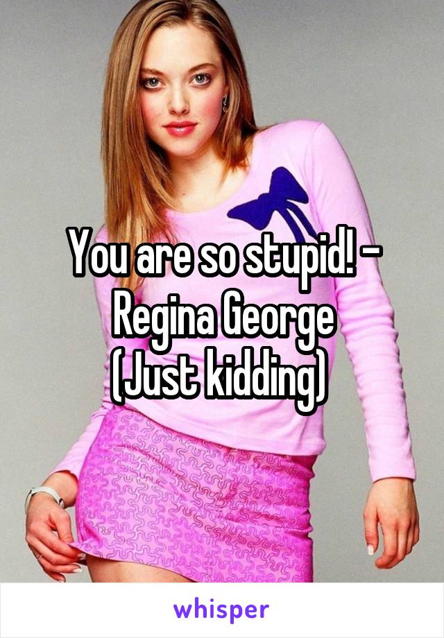 You are so stupid! - Regina George
(Just kidding) 