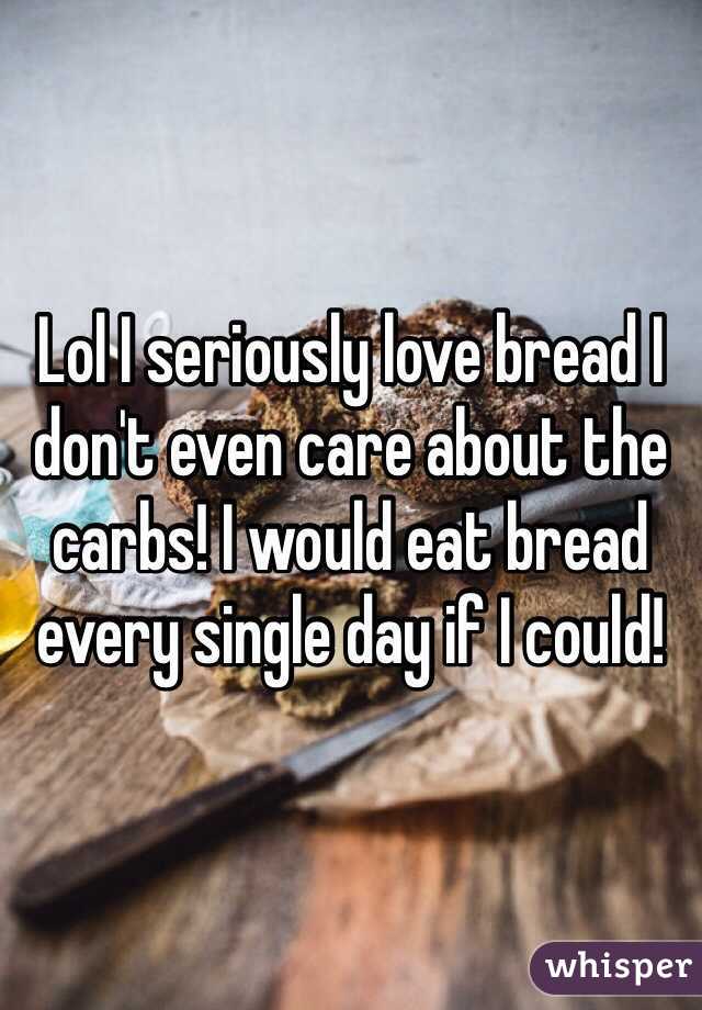Lol I seriously love bread I don't even care about the carbs! I would eat bread every single day if I could!