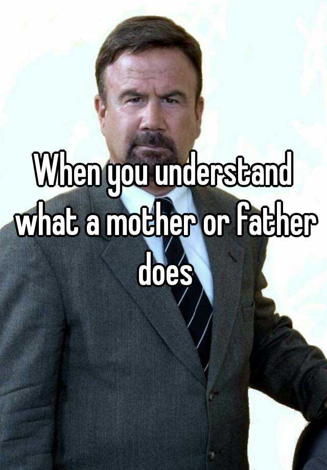 when-you-understand-what-a-mother-or-father-does