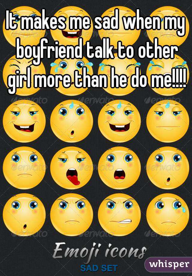 It makes me sad when my boyfriend talk to other girl more than he do me!!!!