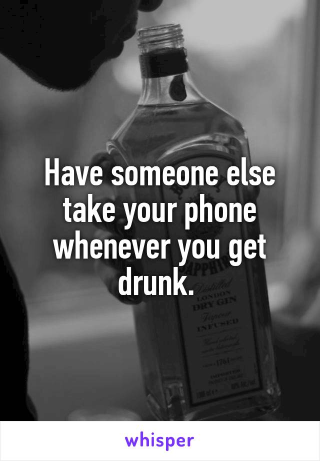 Have someone else take your phone whenever you get drunk. 