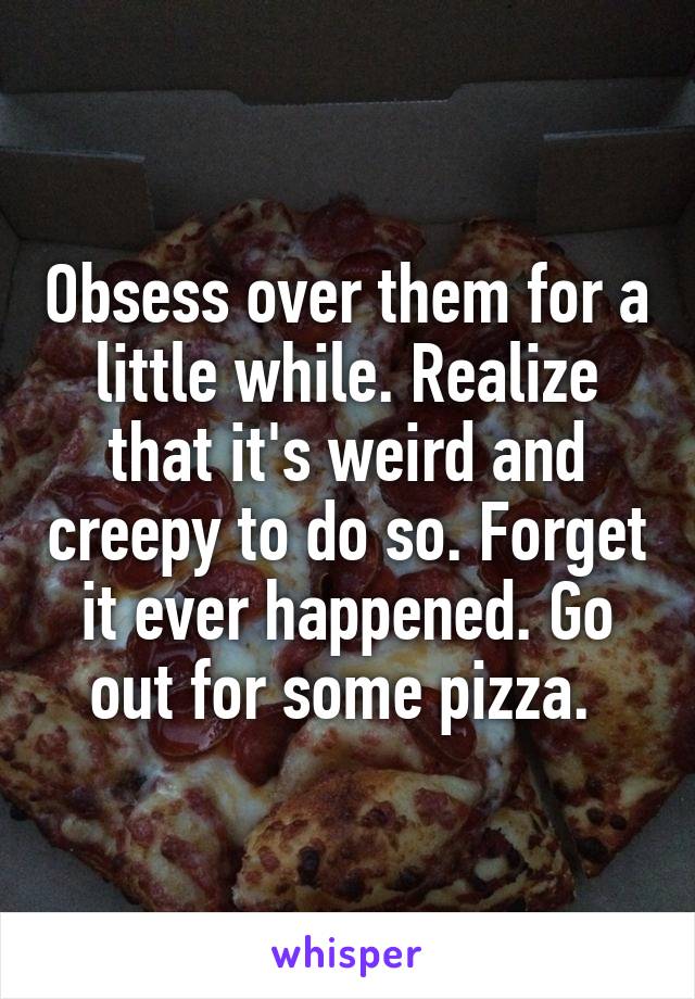 Obsess over them for a little while. Realize that it's weird and creepy to do so. Forget it ever happened. Go out for some pizza. 