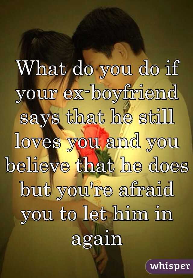 What do you do if your ex-boyfriend says that he still loves you and you believe that he does but you're afraid you to let him in again