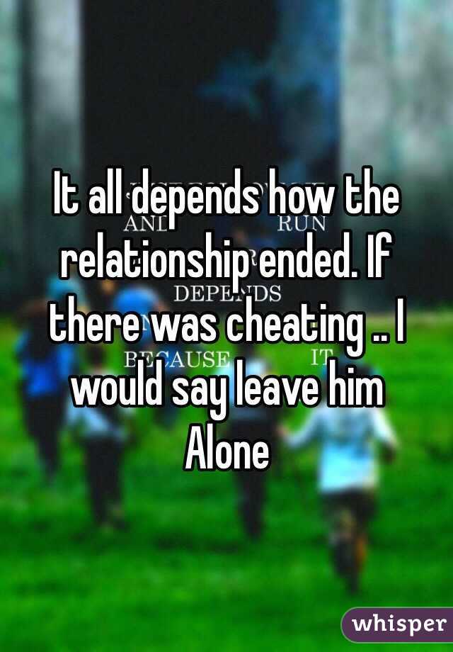 It all depends how the relationship ended. If there was cheating .. I would say leave him
Alone 