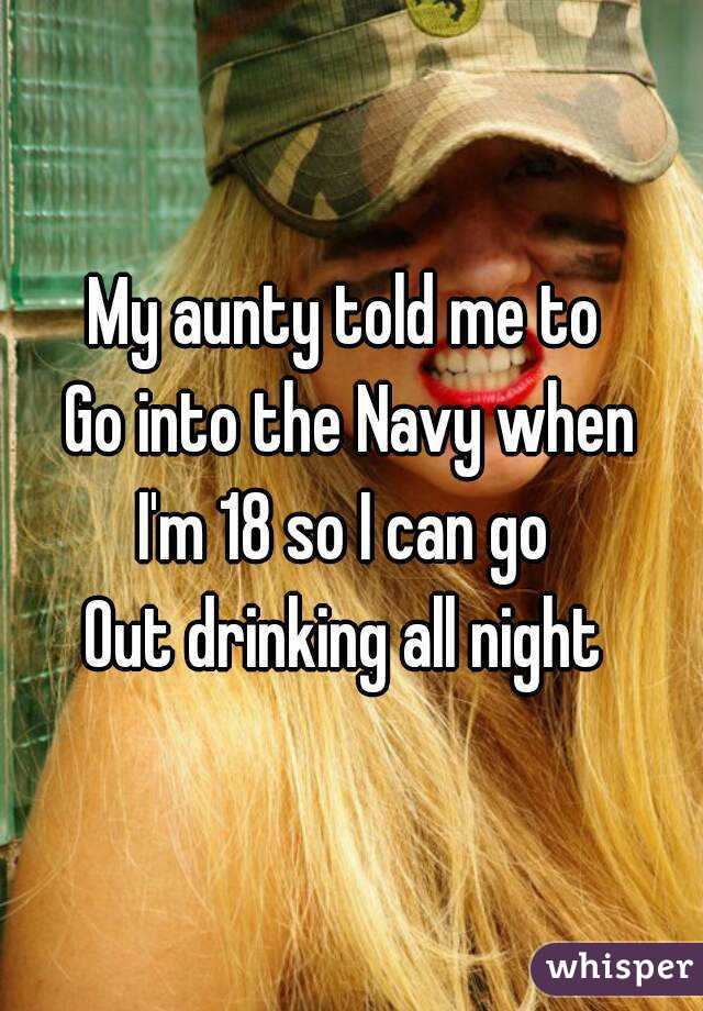 My aunty told me to 
Go into the Navy when
I'm 18 so I can go 
Out drinking all night 