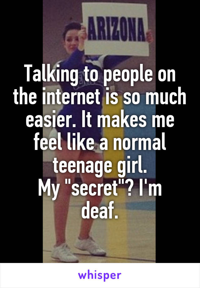 Talking to people on the internet is so much easier. It makes me feel like a normal teenage girl.
My "secret"? I'm deaf.