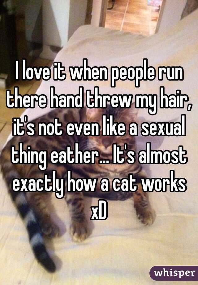 I love it when people run there hand threw my hair, it's not even like a sexual thing eather... It's almost exactly how a cat works xD