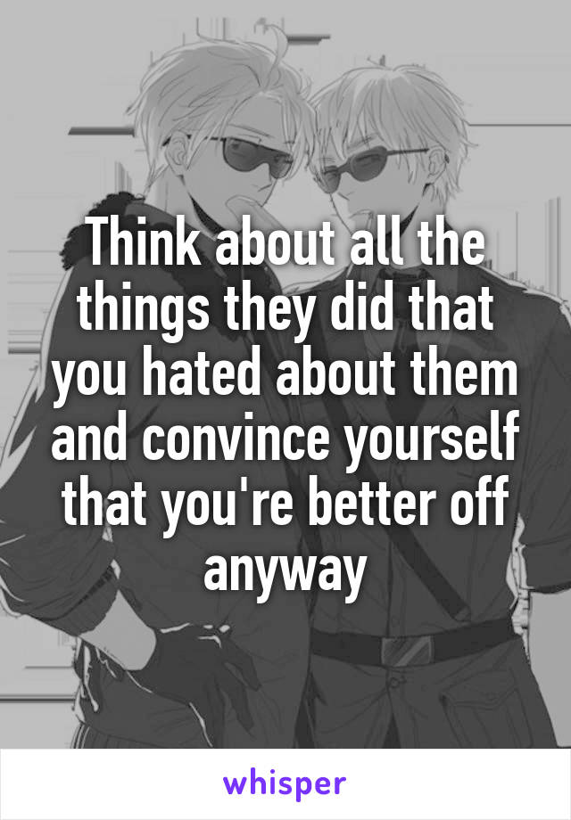 Think about all the things they did that you hated about them and convince yourself that you're better off anyway