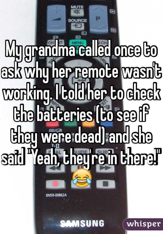 My grandma called once to ask why her remote wasn't working. I told her to check the batteries (to see if they were dead) and she said "Yeah, they're in there!" 😂
