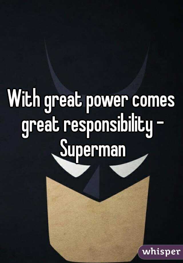 With great power comes great responsibility - Superman