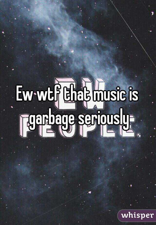 Ew wtf that music is garbage seriously