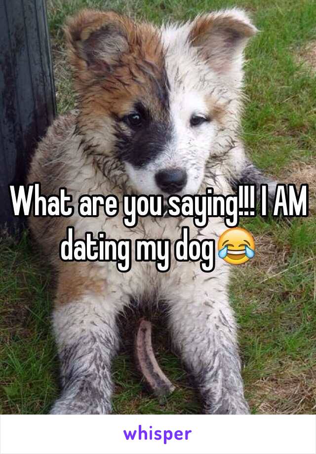 What are you saying!!! I AM dating my dog😂