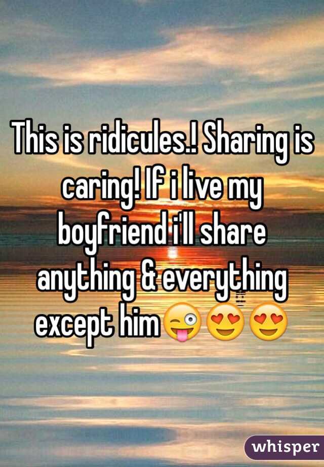 This is ridicules.! Sharing is caring! If i live my boyfriend i'll share anything & everything except him😜😍😍