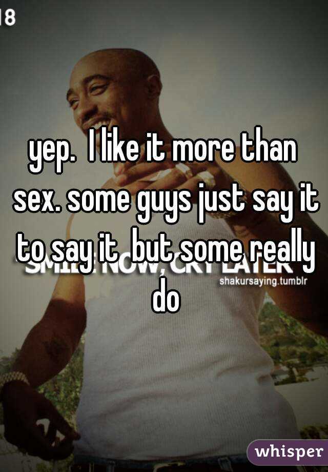 yep.  I like it more than sex. some guys just say it to say it  but some really do