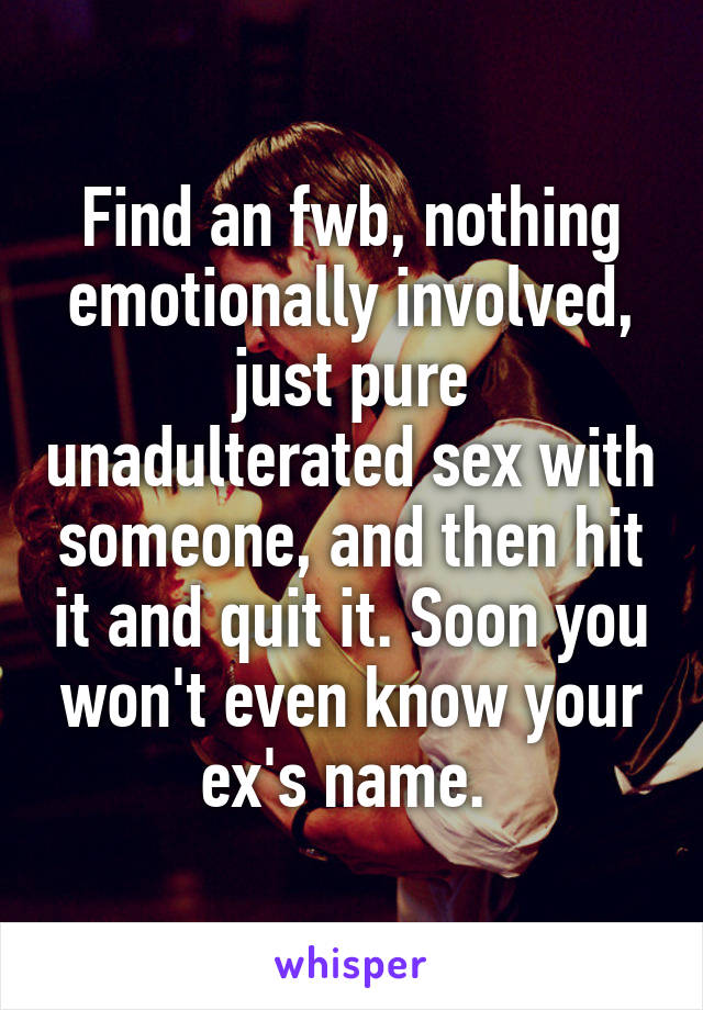 Find an fwb, nothing emotionally involved, just pure unadulterated sex with someone, and then hit it and quit it. Soon you won't even know your ex's name. 