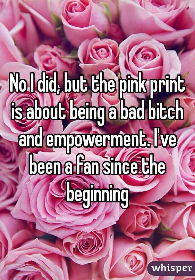 No I did, but the pink print is about being a bad bitch and empowerment. I've been a fan since the beginning 