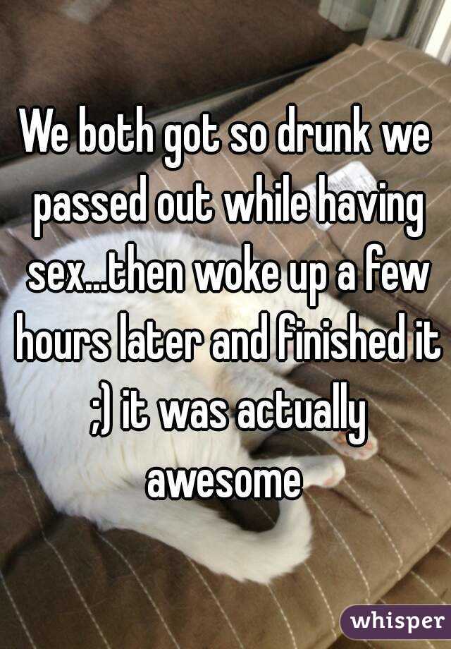 We both got so drunk we passed out while having sex...then woke up a few hours later and finished it ;) it was actually awesome 