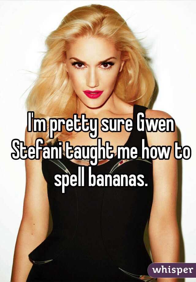 I'm pretty sure Gwen Stefani taught me how to spell bananas.