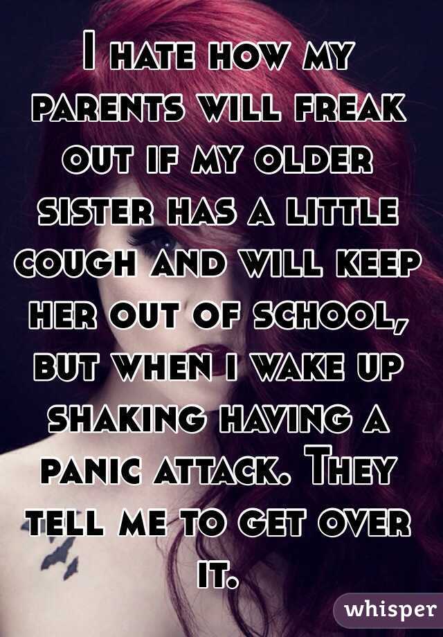 I hate how my parents will freak out if my older sister has a little cough and will keep her out of school, but when i wake up shaking having a panic attack. They tell me to get over it. 